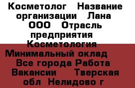Косметолог › Название организации ­ Лана, ООО › Отрасль предприятия ­ Косметология › Минимальный оклад ­ 1 - Все города Работа » Вакансии   . Тверская обл.,Нелидово г.